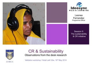 CR & Sustainability 
Observations from the desk research 
Validation workshop / Hotel Lalit Vibe, 16th May 2014 
Leonea 
Fernandez 
Programme Officer 
Session II: 
The sustainability 
& CR initiative 
 