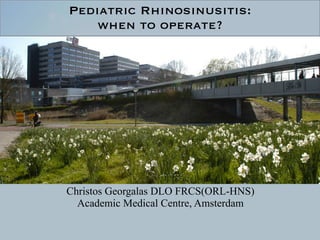 Christos Georgalas DLO FRCS(ORL-HNS)
Academic Medical Centre, Amsterdam
Pediatric Rhinosinusitis:  
when to operate?
 
