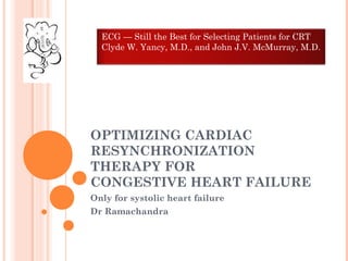 OPTIMIZING CARDIAC
RESYNCHRONIZATION
THERAPY FOR
CONGESTIVE HEART FAILURE
Only for systolic heart failure
Dr Ramachandra
ECG — Still the Best for Selecting Patients for CRT
Clyde W. Yancy, M.D., and John J.V. McMurray, M.D.
 