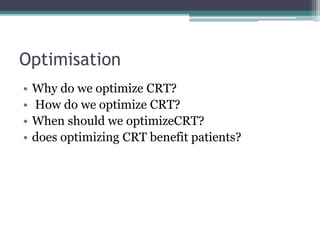 Optimisation
• Why do we optimize CRT?
• How do we optimize CRT?
• When should we optimizeCRT?
• does optimizing CRT benefit patients?
 