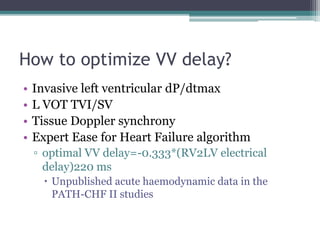 How to optimize VV delay?
• Invasive left ventricular dP/dtmax
• L VOT TVI/SV
• Tissue Doppler synchrony
• Expert Ease for Heart Failure algorithm
▫ optimal VV delay=-0.333*(RV2LV electrical
delay)220 ms
 Unpublished acute haemodynamic data in the
PATH-CHF II studies
 