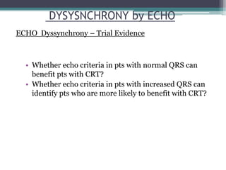• Whether echo criteria in pts with normal QRS can
benefit pts with CRT?
• Whether echo criteria in pts with increased QRS can
identify pts who are more likely to benefit with CRT?
DYSYSNCHRONY by ECHO
ECHO Dyssynchrony – Trial Evidence
 