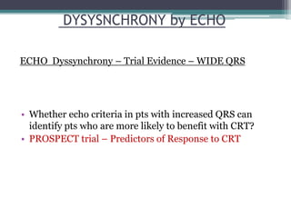 • Whether echo criteria in pts with increased QRS can
identify pts who are more likely to benefit with CRT?
• PROSPECT trial – Predictors of Response to CRT
DYSYSNCHRONY by ECHO
ECHO Dyssynchrony – Trial Evidence – WIDE QRS
 
