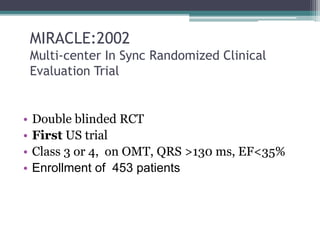 MIRACLE:2002
Multi-center In Sync Randomized Clinical
Evaluation Trial
• Double blinded RCT
• First US trial
• Class 3 or 4, on OMT, QRS >130 ms, EF<35%
• Enrollment of 453 patients
 