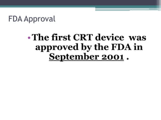FDA Approval
•The first CRT device was
approved by the FDA in
September 2001 .
 