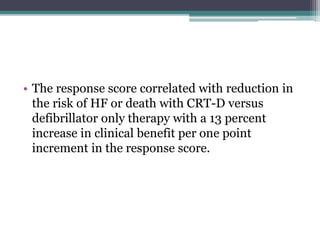 • The response score correlated with reduction in
the risk of HF or death with CRT-D versus
defibrillator only therapy with a 13 percent
increase in clinical benefit per one point
increment in the response score.
 