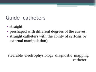 • straight
• preshaped with different degrees of the curves,
• straight catheters with the ability of cyrtosis by
external manipulation)
steerable electrophysiology diagnostic mapping
catheter
Guide catheters
 