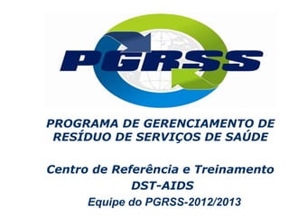 PROGRAMA DE GERENCIAMENTO DE
 RESÍDUO DE SERVIÇOS DE SAÚDE

Centro de Referência e Treinamento
             DST-AIDS
      Equipe do PGRSS-2012/2013
 