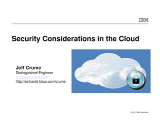 Security Considerations in the Cloud


 Jeff Crume
 Distinguished Engineer
 crume@us.ibm.com
 http://extranet.lotus.com/crume




                                   © 2011 IBM Corporation
 