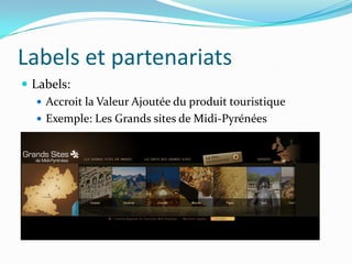 Labels et partenariats
 Labels:
    Accroit la Valeur Ajoutée du produit touristique
    Exemple: Les Grands sites de Midi-Pyrénées
 