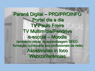 Paraná Digital – PRD/PROINFO Portal dia a dia TV Paulo Freire TV Multimídia/Pendrive e-escola – Moodle (ambiente virtual de aprendizagem SEED: formação continuada aos profissionais da rede) Assessorias in loco Webconferências 