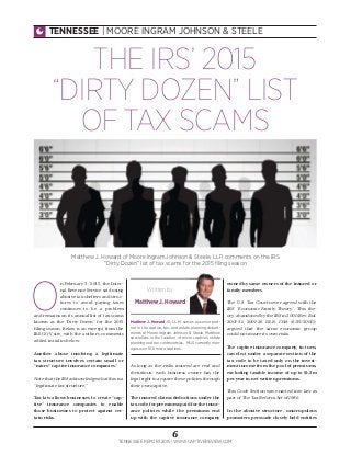 6
TENNESSEE REPORT 2015 | WWW.CAPTIVEREVIEW.COM
TENNESSEE | MOORE INGRAM JOHNSON & STEELE
O
n February 3, 2015, the Inter-
nal Revenue Service said using
abusive tax shelters and struc-
tures to avoid paying taxes
continues to be a problem
and remains on its annual list of tax scams
known as the “Dirty Dozen” for the 2015
ﬁling season. Below is an excerpt from the
IRS.GOV site, with the author’s comments
added in italics below.
Another abuse involving a legitimate
tax structure involves certain small or
“micro” captive insurance companies.”
Note that the IRS acknowledges that this is a
“legitimate tax structure.”
Tax law allows businesses to create “cap-
tive” insurance companies to enable
those businesses to protect against cer-
tain risks.
As long as the risks insured are real and
fortuitous, each business owner has the
legal right to acquire these policies through
their own captive.
The insured claims deductions under the
tax code for premiums paid for the insur-
ance policies while the premiums end
up with the captive insurance company
owned by same owners of the insured or
family members.
The U.S. Tax Court never agreed with the
IRS’ “Economic Family Theory”. This the-
ory, abandoned by the IRS in 2001 (Rev. Rul.
2001-31, 2001-26 I.R.B. 1348 (6/25/2001)),
argued that the same economic group
could not insure its own risks.
The captive insurance company, in turn,
can elect under a separate section of the
tax code to be taxed only on the invest-
ment income from the pool of premiums,
excluding taxable income of up to $1.2m
per year in net written premiums.
This Code Section was enacted into law as
part of The Tax Reform Act of 1986.
In the abusive structure, unscrupulous
promoters persuade closely held entities
Written by
Matthew J. Howard
Matthew J. Howard JD, LL.M. serves as senior part-
ner in the captive, tax, and estate planning depart-
ments of Moore Ingram Johnson & Steele. Matthew
specializes in the taxation of micro captives, estate
planning and tax controversies. MIJS currently man-
ages over 100 micro captives.
Matthew J. Howard of Moore Ingram Johnson & Steele, LLP, comments on the IRS
“Dirty Dozen” list of tax scams for the 2015 ﬁling season
THE IRS’ 2015
“DIRTY DOZEN” LIST
OF TAX SCAMS
 