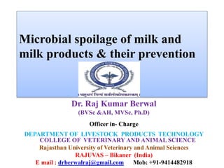 Microbial spoilage of milk and
milk products & their prevention
Dr. Raj Kumar Berwal
(BVSc &AH, MVSc, Ph.D)
Officer in- Charge
DEPARTMENT OF LIVESTOCK PRODUCTS TECHNOLOGY
COLLEGE OF VETERINARY AND ANIMAL SCIENCE
Rajasthan University of Veterinary and Animal Sciences
RAJUVAS – Bikaner (India)
E mail : drberwalraj@gmail.com Mob: +91-9414482918
 
