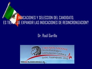 INDICACIONES Y SELECCION DEL CANDIDATO.
ES TIEMPO DE EXPANDIR LAS INDICACIONES DE RESINCRONIZACION?


                       Dr. Raúl Garillo
 