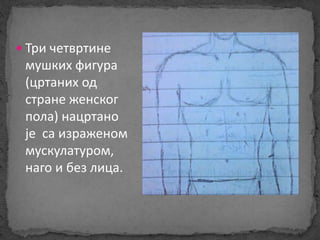  Три четвртине 
мушких фигура 
(цртаних од 
стране женског 
пола) нацртано 
је са израженом 
мускулатуром, 
наго и без лица. 
 