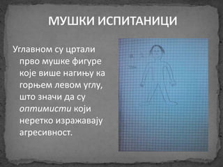 Углавном су цртали 
прво мушке фигуре 
које више нагињу ка 
горњем левом углу, 
што значи да су 
оптимисти који 
неретко изражавају 
агресивност. 
 