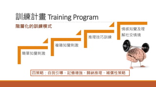 訓練計畫 Training Program
階層化的訓練模式
簡單知覺刺激
複雜知覺刺激
推理技巧訓練
情感知覺及理
解社交情境
四策略：自我引導、記憶增強、歸納推理、補償性策略
 