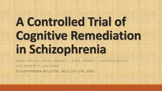 A Controlled Trial of
Cognitive Remediation
in Schizophrenia
MARK VAN DER QAAG, ROBERT S. KERN, ROBERT J. VAN DEN BOSCH,
AND ROBERT P. LIBERMAN
SCHIZOPHRENIA BULLETIN, 28(1):167-176, 2002.
 