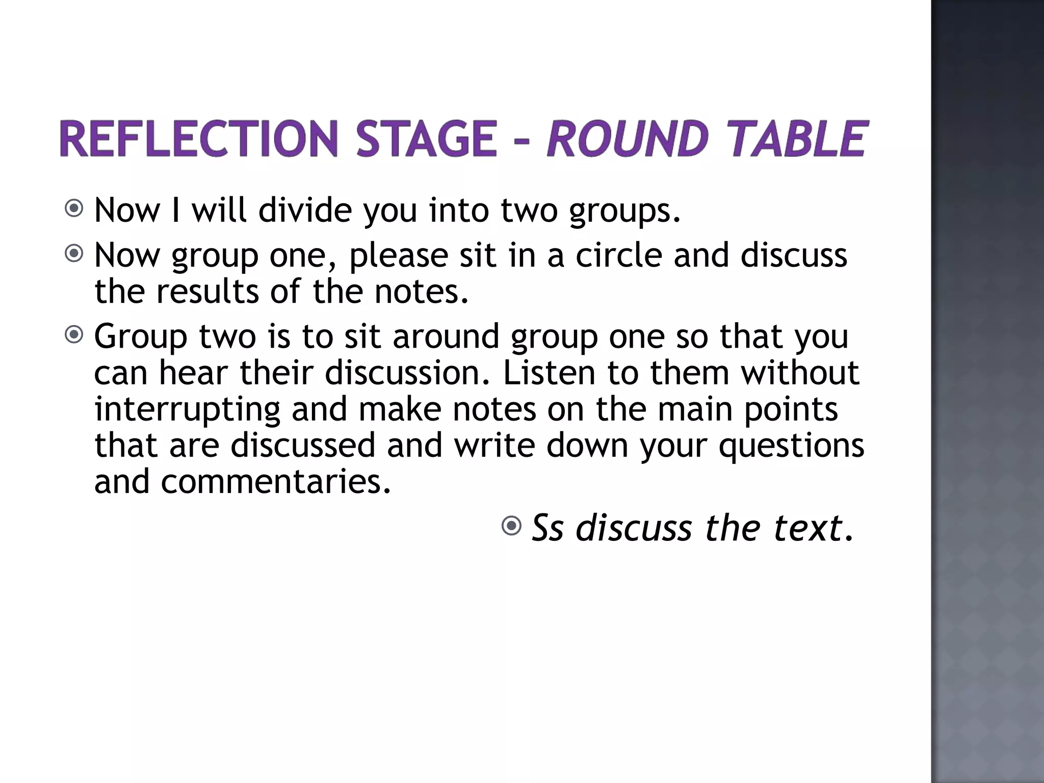 Now I will divide you into two groups. Now group one, please sit in a circle and discuss the results of the notes. Group two is to sit around group one so that you can hear their discussion. Listen to them without interrupting and make notes on the main points that are discussed and write down your questions and commentaries.   Ss discuss the text.   