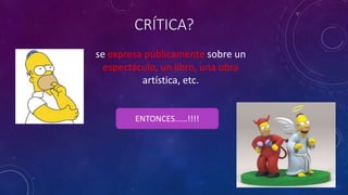 CRÍTICA?
se expresa públicamente sobre un
espectáculo, un libro, una obra
artística, etc.
ENTONCES……!!!!
 