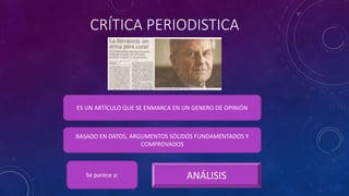 CRÍTICA PERIODISTICA
ES UN ARTÍCULO QUE SE ENMARCA EN UN GENERO DE OPINIÓN
BASADO EN DATOS, ARGUMENTOS SÓLIDOS FUNDAMENTADOS Y
COMPROVADOS
Se parece a: ANÁLISIS
 