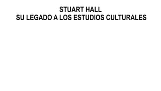 STUART HALL
SU LEGADO A LOS ESTUDIOS CULTURALES
 
