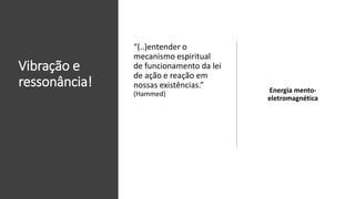 Vibração e
ressonância! Energia mento-
eletromagnética
“(..)entender o
mecanismo espiritual
de funcionamento da lei
de ação e reação em
nossas existências.”
(Hammed)
 