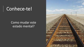 Conhece-te!
Como mudar este
estado mental?
 