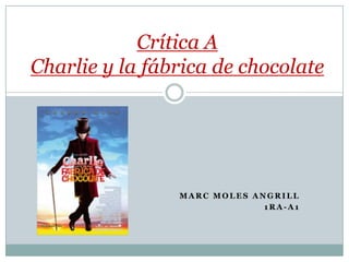 M A R C M O L E S A N G R I L L
1 R A - A 1
Crítica A
Charlie y la fábrica de chocolate
 