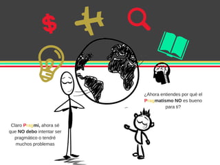 ¿Ahora entiendes por qué el
Pragmatismo NO es bueno
para ti?
Claro Pragmi, ahora sé
que NO debo intentar ser
pragmático o tendré
muchos problemas
 