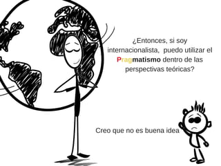 ¿Entonces, si soy
internacionalista,  puedo utilizar el
Pragmatismo dentro de las
perspectivas teóricas?
Creo que no es buena idea
 