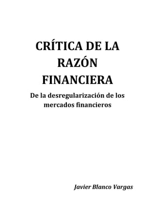 CRÍTICA DE LA
RAZÓN
FINANCIERA
De la desregularización de los
mercados financieros
Javier Blanco Vargas
 