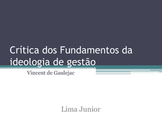 Crítica dos Fundamentos da
ideologia de gestão
   Vincent de Gaulejac




                Lima Junior
 
