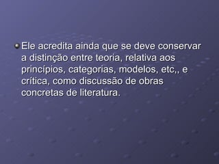 Ele acredita ainda que se deve conservar a distinção entre teoria, relativa aos princípios, categorias, modelos, etc,, e crítica, como discussão de obras concretas de literatura. 
