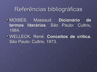 Referências bibliográficas MOISÉS, Massaud.  Dicionário de termos literários .  São Paulo: Cultrix, 1984. WELLECK, René.  Conceitos de crítica.  São Paulo: Cultrix, 1973. 