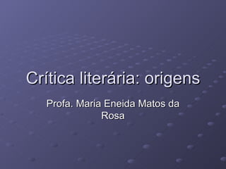 Crítica literária: origens Profa. Maria Eneida Matos da Rosa 