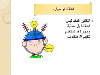 ‫اعتقاد أو مهارة‬

         ‫‪ ‬التفكٌر الناقد لٌس‬
          ‫اعتقادا بل عملٌة‬
        ‫ومهارة قد تستخدم‬
         ‫لتقٌٌم االعتقادات.‬
 