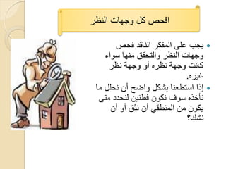 ‫افحص كل وجهات النظر‬

       ‫‪ٌ ‬جب على المفكر الناقد فحص‬
    ‫وجهات النظر والتحقق منها سواء‬
     ‫كانت وجهة نظره أو وجهة نظر‬
                             ‫ؼٌره.‬
 ‫‪ ‬إذا استطعنا بشكل واضح أن نحلل ما‬
  ‫نأخذه سوؾ نكون فطنٌن لنحدد متى‬
      ‫ٌكون من المنطقً أن نثق أو أن‬
                              ‫نشك؟‬
 