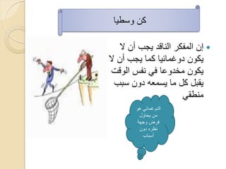 ‫كن وسطٌا‬

   ‫‪ ‬إن المفكر الناقد ٌجب أن ال‬
‫ٌكون دوؼمائٌا كما ٌجب أن ال‬
 ‫ٌكون مخدوعا فً نفس الوقت‬
  ‫ٌقبل كل ما ٌسمعه دون سبب‬
                      ‫منطقً‬
        ‫الدوؼمائً هو‬
          ‫من ٌحاول‬
         ‫فرض وجهة‬
          ‫نظره دون‬
           ‫أسباب‬
 