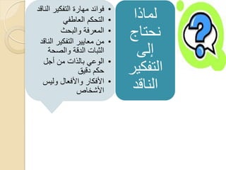 ‫فوائد مهارة التفكٌر الناقد‬   ‫•‬
          ‫التحكم العاطفً‬     ‫•‬    ‫لماذا‬
          ‫المعرفة والبحث‬
 ‫من معاٌٌر التفكٌر الناقد‬
                             ‫•‬
                             ‫•‬
                                 ‫نحتاج‬
     ‫الثبات الدقة والصحة‬           ‫إلى‬
   ‫الوعً بالذات من أجل‬       ‫•‬
                 ‫حكم دقٌق‬        ‫التفكٌر‬
  ‫األفكار واألفعال ولٌس‬
                ‫األشخاص‬
                             ‫•‬
                                  ‫الناقد‬
 