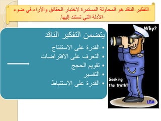 ‫التفكٌر الناقد هو المحاولة المستمرة الختبار الحقائق واآلراء فً ضوء‬
                    ‫األدلة التً تستند إلٌها.‬


               ‫ٌتضمن التفكٌر الناقد‬
                ‫القدرة على االستنتاج‬       ‫•‬
             ‫التعرؾ على االفتراضات‬         ‫•‬
                        ‫تقوٌم الحجج‬        ‫•‬
                             ‫التفسٌر‬       ‫•‬
                ‫القدرة على االستنباط‬       ‫•‬
 