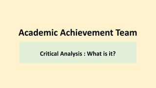 Academic Achievement Team
Critical Analysis : What is it?
 