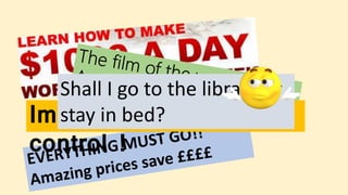 Immigration out of
control !
Shall I go to the library or
stay in bed?
 