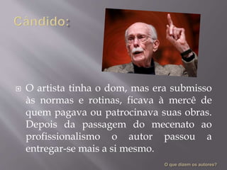  O artista tinha o dom, mas era submisso
às normas e rotinas, ficava à mercê de
quem pagava ou patrocinava suas obras.
Depois da passagem do mecenato ao
profissionalismo o autor passou a
entregar-se mais a si mesmo.
 