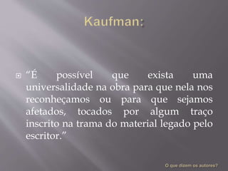  “É possível que exista uma
universalidade na obra para que nela nos
reconheçamos ou para que sejamos
afetados, tocados por algum traço
inscrito na trama do material legado pelo
escritor.”
 