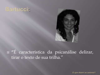  “É característica da psicanálise delirar,
tirar o texto de sua trilha.”
 