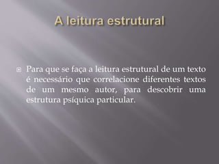  Para que se faça a leitura estrutural de um texto
é necessário que correlacione diferentes textos
de um mesmo autor, para descobrir uma
estrutura psíquica particular.
 