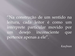 “Na construção de um sentido na
leitura, cada leitor é como um
intérprete particular movido por
um desejo inconsciente que
pertence apenas a ele”.
Kaufman
 