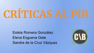 CRÍTICAS AL PIB
Estela Romera González
Elena Esgueva Gete
Sandra de la Cruz Vázquez
 