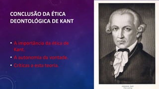 CONCLUSÃO DA ÉTICA
DEONTOLÓGICA DE KANT
• A importância da ética de
Kant.
• A autonomia da vontade.
• Críticas a esta teoria.
 